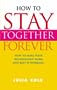 How To Stay Together Forever: How To Make Your Relationship Work and Keep It Working!
