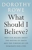 What should I believe? : why our beliefs about the nature of death and the purpose of life dominate our lives