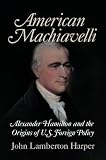 American Machiavelli: Alexander Hamilton and the Origins of U.S. Foreign Policy