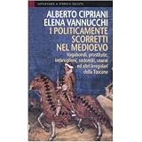 I politicamente scorretti nel Medioevo. Vagabondi, prostitute, imbroglioni, sodomiti, usurai ed altri irregolari della Toscanadi Alberto Cipriani