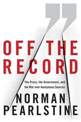 Off the Record: The Press, the Government, and the War over Anonymous Sources, by Norman Pearlstine Off the Record: The Press, the Government, and the War over Anonymous Sources, by Norman Pearlstine