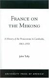 France on the Mekong: A History of the Protectorate in Cambodia, 1863-1953
