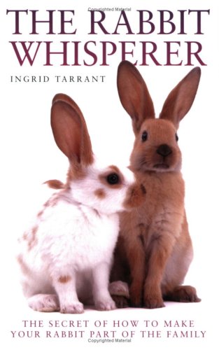 The Rabbit Whisperer: The Secret of How to Make Your Rabbit Part of the Family