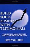 Build Your Business with Testimonials: Ten Steps to More Clients, More Customers, More Sales