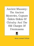 Ancient Masonry: The Ancient Mysteries, Cognate Orders Orders of Chivalry and the Old Charges of Freemasons