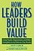 How Leaders Build Value: Using People, Organization, and Other Intangibles to Get Bottom-Line Results