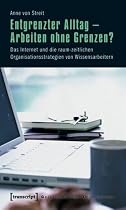 Entgrenzter Alltag - Arbeiten ohne Grenzen?: Das Internet und die raum-zeitlichen Organisationsstrategien von Wissensarbeitern