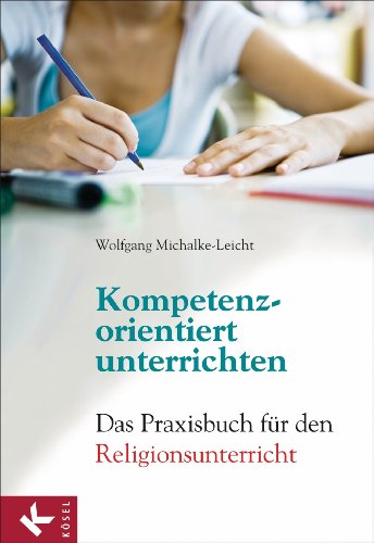 Kompetenzorientiert unterrichten: Das Praxisbuch für den Religionsunterricht (German Edition)