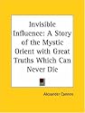 Invisible Influence: A Story of the Mystic Orient with Great Truths Which Can Never Die