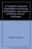 Le Quʹebec français : imprimʹes en français du Quʹebec 1764-1990 à la British Library : catalogue