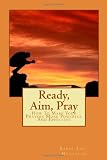 Ready, Aim, Pray: How To Make Your Prayers More Powerful And Effective