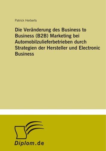 Die Veränderung des Business to Business (B2B) Marketing bei Automobilzulieferbetrieben durch Strategien der Hersteller und Electronic Business (German Edition)