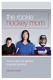 The Rookie Hockey Mom: How to Play the Game's Toughest Position