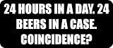 24 HOURS IN A DAY. 24 BEERS IN A CASE. COINCIDENCE? - Funny Car Bumper Sticker/Vinyl Decal [0007BLK]
