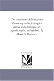 The symbolism of freemasonry: illustrating and explaining its science and philosophy, its legends, myths, and symbols. By Albert G. Mackey ...
