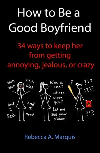 How to Be a Good Boyfriend: 34 ways to keep her from getting annoying, jealous, or crazy, by Rebecca A. Marquis How to Be a Good Boyfriend: 34 ways to keep her from getting annoying, jealous, or crazy, by Rebecca A. Marquis