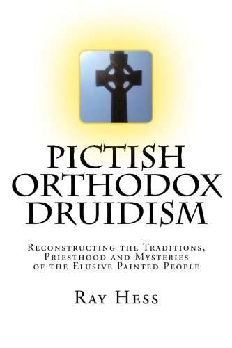 Pictish Orthodox Druidism: Reconstructing the Traditions, Priesthood and Mysteries of the Elusive Painted People