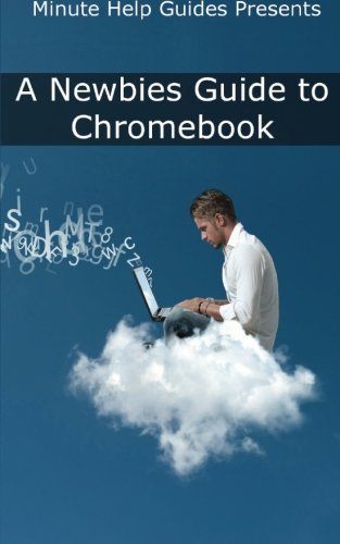 A Newbies Guide to Chromebook: A Beginners Guide to Chrome OS and Cloud Computing