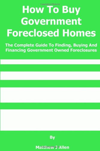 How To Buy Government Foreclosed Homes: The Complete Guide To Finding, Buying and Financing Government Owned Foreclosures