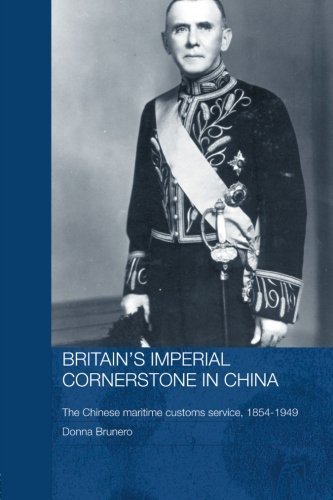 Britain's Imperial Cornerstone in China: The Chinese Maritime Customs Service, 1854-1949 (Routledge Studies in the Modern History of Asia) by Donna Brunero (2006-04-14)