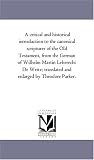 A critical and historical introduction to the canonical scriptures of the Old Testament, from the German of Wilhelm Martin Leberecht De Wette; translated and enlarged by Theodore Parker.