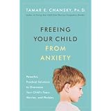 Freeing Your Child from Anxiety: Powerful, Practical Solutions to Overcome Your Child's Fears, Worries, and Phobias
