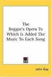 The Beggar`s Opera to Which Is Added the Music to Each Song