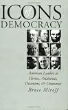 Icons of Democracy: American Leaders As Heroes, Aristocrats, Dissenters, and Democrats