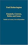 Enamels, Crowns, Relics and Icons: Studies on Luxury Arts in Byzantium (Variorum Collected Studies Series)