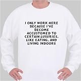 I only work here because I've become accustomed to certain luxuries, like eating, and living indoors Sweatshirt XX-Large White