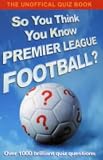 So You Think You Know Premier League Football?: The Unofficial Quiz Book (So You Think You Know)