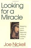 Looking for a Miracle: Weeping Icons, Relics, Stigmata, Visions & Healing Cures