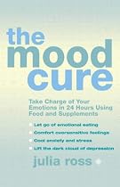 The Mood Cure: Take Charge of Your Emotions in 24 Hours Using Food and Supplements