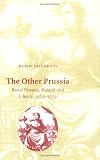 The Other Prussia: Royal Prussia, Poland and Liberty, 1569-1772 (Cambridge Studies in Early Modern History)
