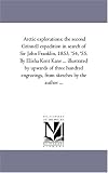 Arctic explorations: the second Grinnell expedition in search of Sir John Franklin, 1853, '54, '55. By Elisha Kent Kane ... illustrated by upwards of three ... engravings, from sketches by the author ...