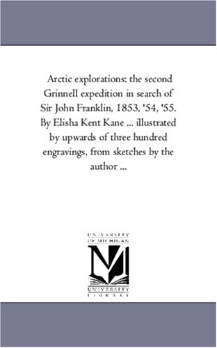 Arctic explorations: the second Grinnell expedition in search of Sir John Franklin, 1853, '54, '55. By Elisha Kent Kane ... illustrated by upwards of three ... engravings, from sketches by the author ...