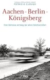 Aachen - Berlin - K&ouml;nigsberg: Eine Zeitreise entlang der alten Reichsstra&szlig;e 1 - Patricia Clough