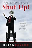 For Gods Sake, Shut Up!: Lessons for Christians on How to Speak Effectively and When to Remain Silent