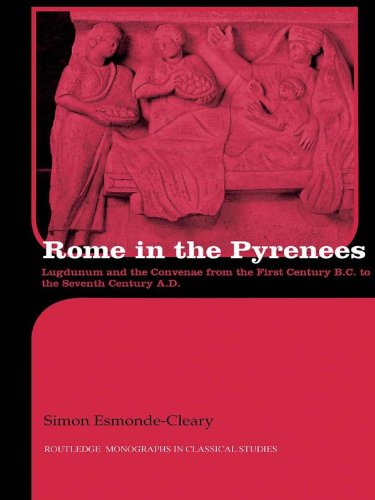 Rome in the Pyrenees: Lugdunum and the Convenae from the first century B.C. to the seventh century A.D. (Routledge Monographs in Classical Studies)
