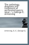 The pathology, diagnosis and treatment of perforated gastric ulcer / y George E. Armstrong