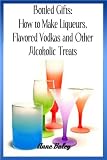 Bottled Gifts: How to Make Liqueurs, Flavored Vodkas and Other Alcoholic Treats