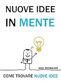 Nuove Idee in Mente. Come Trovare Nuove Idee + 50 Tecniche di Pensiero Creativo, Brainstorming, Problem Solving e Pensiero Laterale.