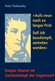 Aufs neue nach so langer Frist soll ich beschimpft, zertreten werden. Kaspar Hauser im Geisteskampf der Gegenwart.