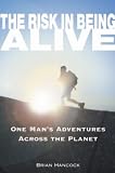 The Risk in Being Alive: One Mans Adventures Across the Planet