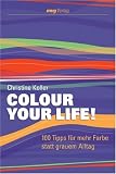 Colour Your Life! 100 Tipps f&uuml;r mehr Farbe statt grauem Alltag - Christine Koller