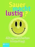Sauer macht lustig: Alltagsweisheiten hinterfragt. Mit ca. 1000 Alltagsweisheiten