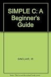 Simple C : a beginner's guide