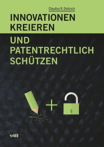 Innovationen kreieren und patentrechtlich schützen (German Edition)