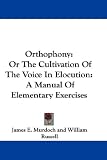 Orthophony: Or The Cultivation Of The Voice In Elocution: A Manual Of Elementary Exercises Orthophony: Or The Cultivation Of The Voice In Elocution: A Manual Of Elementary Exercises