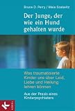 Der Junge, der wie ein Hund gehalten wurde: Was traumatisierte Kinder uns über Leid, Liebe und Heilung lehren können. Aus der Praxis eines Kinderpsychiaters